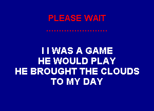 I I WAS A GAME

HE WOULD PLAY
HE BROUGHT THE CLOUDS
TO MY DAY