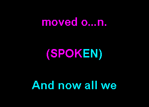 moved o...n.

(SPOKEN)

And now all we