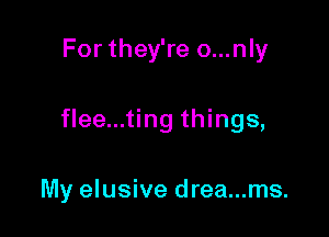 For they're o...nly

flee...ting things,

My elusive drea...ms.