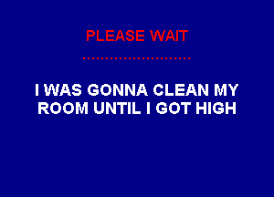 I WAS GONNA CLEAN MY

ROOM UNTIL I GOT HIGH