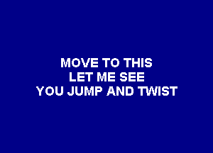 MOVE TO THIS

LET ME SEE
YOU JUMP AND TWIST