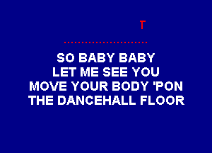 SO BABY BABY
LET ME SEE YOU

MOVE YOUR BODY 'PON
THE DANCEHALL FLOOR