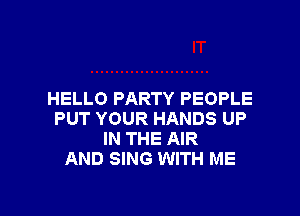 HELLO PARTY PEOPLE

PUT YOUR HANDS UP
IN THE AIR
AND SING WITH ME