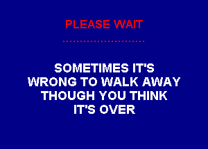 SOMETIMES IT'S

WRONG T0 WALK AWAY
THOUGH YOU THINK
IT'S OVER