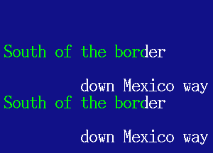 South of the border

down Mexico way
South of the border

down Mexico way