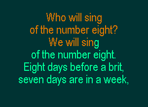 Who will sing
of the number eight?
We will sing

of the number eight.
Eight days before a brit,
seven days are in a week,