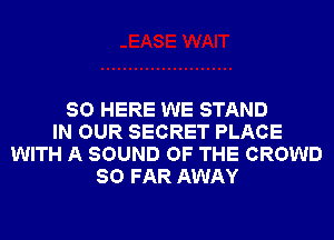 SO HERE WE STAND
IN OUR SECRET PLACE
WITH A SOUND OF THE CROWD
SO FAR AWAY