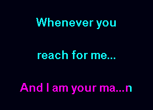 Whenever you

reach for me...