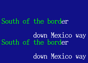 South of the border

down Mexico way
South of the border

down Mexico way