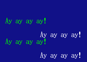 Ay ay ay ay!

Ay ay ay ay!
Ay ay ay ay!

Ay ay ay ay!