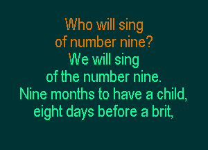 Who will sing
of number nine?
We will sing

of the number nine.
Nine months to have a child,
eight days before a brit,