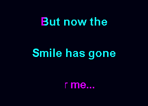 But now the

Smile has gone