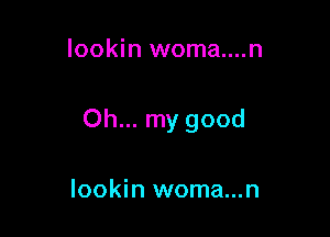 lookin woma....n

Oh... my good

lookin woma...n