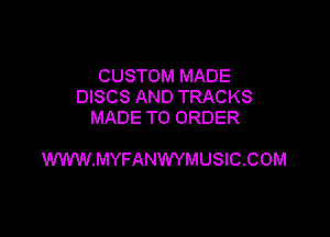 CUSTOM MADE
DISCS AND TRACKS
MADE TO ORDER

WWWMYFANWYMUSIQCOM