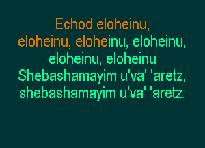 Echod eloheinu,
eloheinu, eloheinu, eloheinu,
eloheinu, eloheinu
Shebashamayim u'va' 'aretz,
shebashamayim u'va' 'aretz.