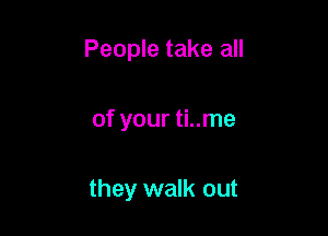 People take all

of your ti..me

they walk out