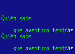 Qui n sabe

que aventura tendr s
Qu1 n sabe

que aventura tendr s