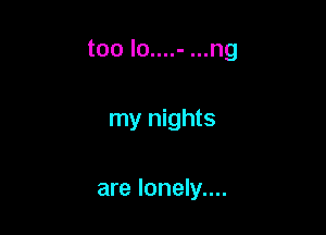 too lo....- ...ng

my nights

are Ionely....
