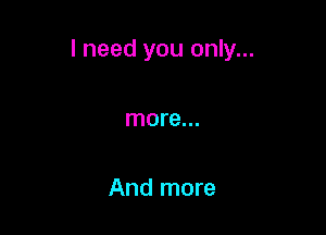 I need you only...

more...

And more
