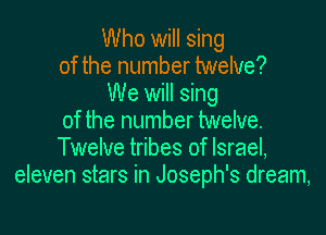Who will sing
of the number twelve?
We will sing

of the number twelve.
Twelve tribes of Israel,
eleven stars in Joseph's dream,