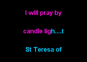I will pray by

candle Iigh....t

St Teresa of