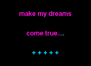 make my dreams

come true....