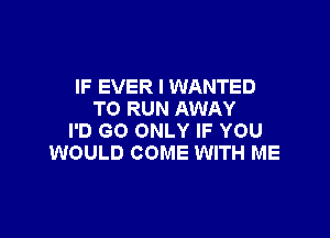 IF EVER I WANTED
TO RUN AWAY

I'D GO ONLY IF YOU
WOULD COME WITH ME