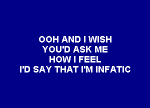 00H AND I WISH
YOU'D ASK ME

HOW I FEEL
I'D SAY THAT I'M INFATIC