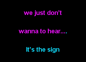 we just don't

wanna to hear....

W8 the sign