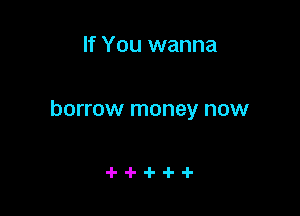 If You wanna

borrow money now