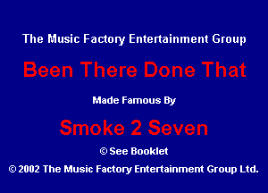 The Music Factory Entertainment Group

Made Famous By

See Booklet
2002 The Music Factory Entenainment Group Ltd.