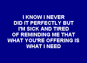 I KNOW I NEVER
DID IT PERFECTLY BUT
I'M SICK AND TIRED
OF REMINDING ME THAT
WHAT YOU'RE OFFERING IS
WHAT I NEED