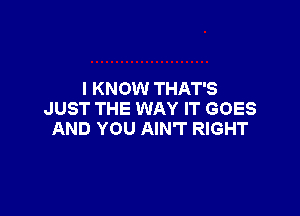 I KNOW THAT'S

JUST THE WAY IT GOES
AND YOU AIN'T RIGHT