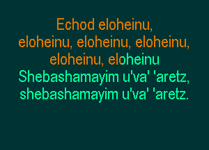 Echod eloheinu,
eloheinu, eloheinu, eloheinu,
eloheinu, eloheinu
Shebashamayim u'va' 'aretz,
shebashamayim u'va' 'aretz.