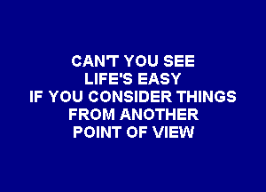 CAN'T YOU SEE
LIFE'S EASY

IF YOU CONSIDER THINGS
FROM ANOTHER
POINT OF VIEW