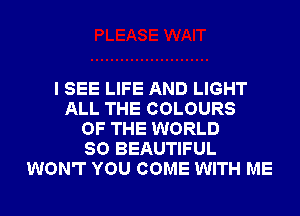 I SEE LIFE AND LIGHT
ALL THE COLOURS
OF THE WORLD
80 BEAUTIFUL
WON'T YOU COME WITH ME