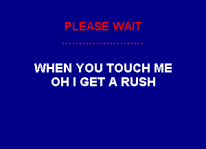WHEN YOU TOUCH ME

OH I GET A RUSH