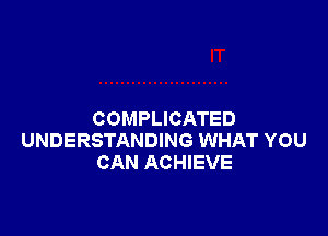 COMPLICATED
UNDERSTANDING WHAT YOU
CAN ACHIEVE