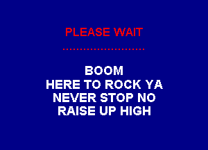 BOOM

HERE TO ROCK YA
NEVER STOP NO
RAISE UP HIGH
