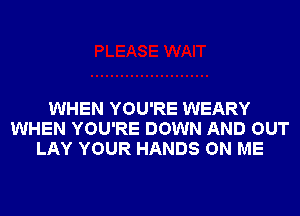 WHEN YOU'RE WEARY
WHEN YOU'RE DOWN AND OUT
LAY YOUR HANDS ON ME