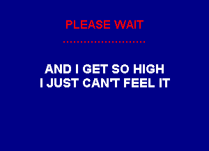 AND I GET 80 HIGH

I JUST CAN'T FEEL IT