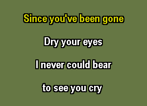 Since you've been gone

Dry your eyes
I never could bear

to see you cry