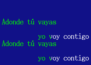 Adonde t6 vayas

yo voy contigo
Adonde t6 vayas

yo voy contigo