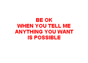 BE 0K
WHEN YOU TELL ME
ANYTHING YOU WANT
IS POSSIBLE
WE COULD HAVE IT ALL