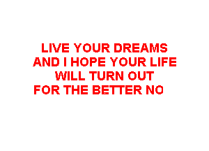 LIVE YOUR DREAMS
AND I HOPE YOUR LIFE
WILL TURN OUT
FOR THE BETTER NOW
WHEN I'M NOT AROUND