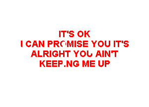 IT'S OK
I CAN PROMISE YOU IT'S

ALRIGHT YOb AIN'T
KEEP.NG ME UP
ALL NIGHT NO MORE