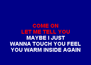 MAYBE I JUST
WANNA TOUCH YOU FEEL
YOU WARM INSIDE AGAIN