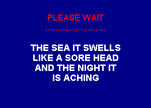 THE SEA IT SWELLS

LIKE A SORE HEAD
AND THE NIGHT IT
IS ACHING