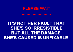 IT'S NOT HER FAULT THAT
SHE'S SO IRRESISTIBLE
BUT ALL THE DAMAGE

SHE'S CAUSED IS UNFIXABLE