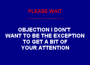 OBJECTION I DON'T
WANT TO BE THE EXCEPTION
TO GET A BIT OF
YOUR ATTENTION